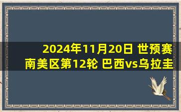 2024年11月20日 世预赛南美区第12轮 巴西vs乌拉圭 全场录像